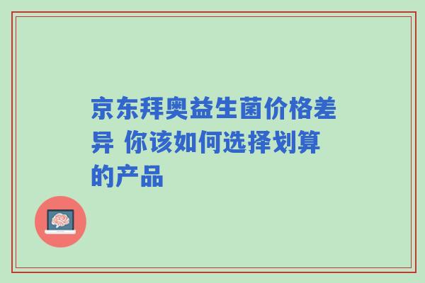 京东拜奥益生菌价格差异 你该如何选择划算的产品