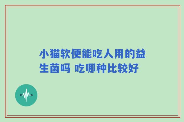 小猫软便能吃人用的益生菌吗 吃哪种比较好 小猫软便能吃人用的益生菌吗 吃哪种比较好