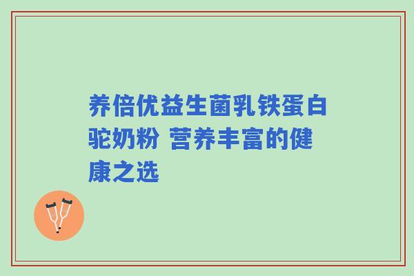 养倍优益生菌乳铁蛋白驼奶粉 营养丰富的健康之选 养倍优益生菌乳铁蛋白驼奶粉 营养丰富的健康之选