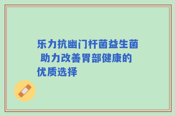 乐力抗幽门杆菌益生菌 助力改善胃部健康的优质选择 乐力抗幽门杆菌益生菌 助力改善胃部健康的优质选择
