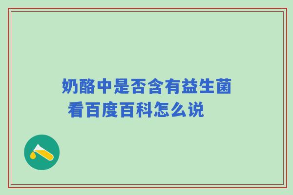 奶酪中是否含有益生菌 看百度百科怎么说 奶酪中是否含有益生菌 看百度百科怎么说