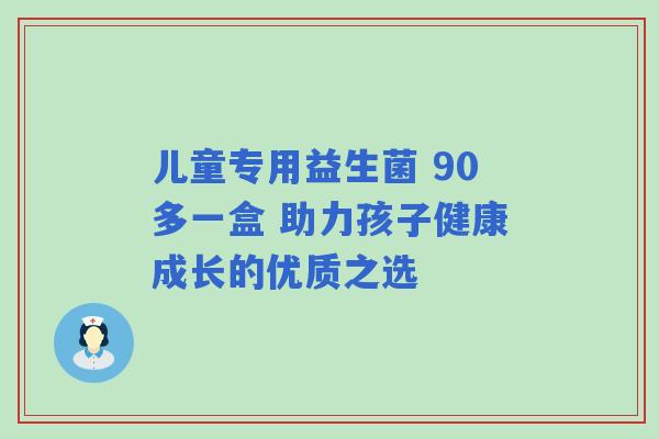 儿童专用益生菌 90多一盒 助力孩子健康成长的优质之选