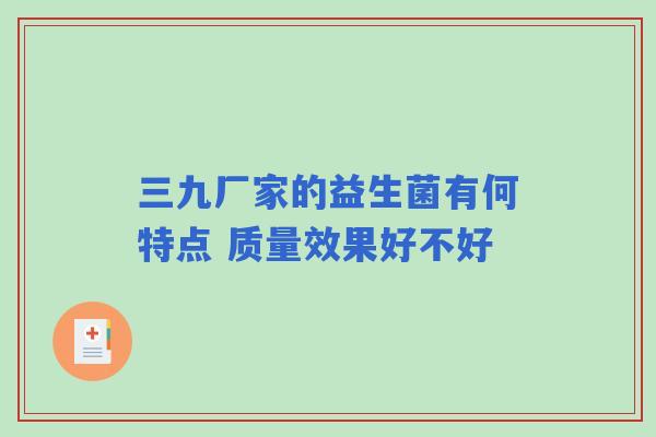 三九厂家的益生菌有何特点 质量效果好不好