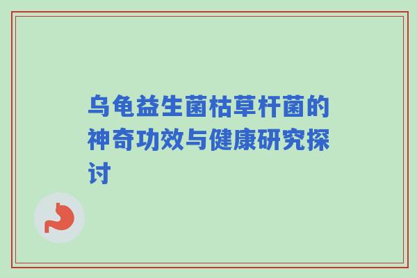 乌龟益生菌枯草杆菌的神奇功效与健康研究探讨 乌龟益生菌枯草杆菌的神奇功效与健康研究探讨