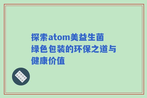 探索atom美益生菌绿色包装的环保之道与健康价值