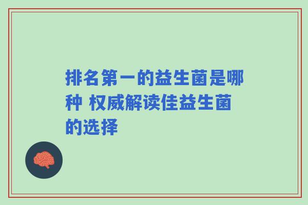 排名第一的益生菌是哪种 权威解读佳益生菌的选择 排名第一的益生菌是哪种 权威解读佳益生菌的选择