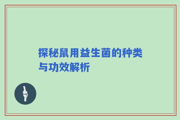 探秘鼠用益生菌的种类与功效解析 探秘鼠用益生菌的种类与功效解析