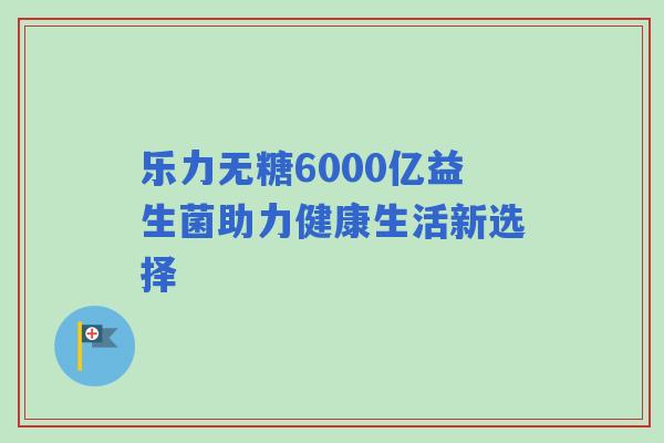 乐力无糖6000亿益生菌助力健康生活新选择
