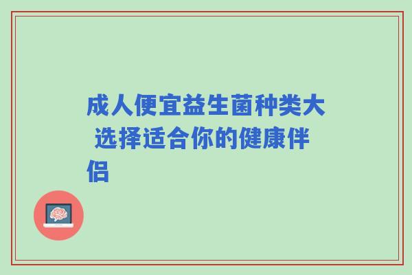 成人便宜益生菌种类大 选择适合你的健康伴侣 成人便宜益生菌种类大 选择适合你的健康伴侣