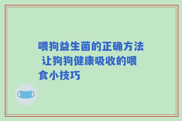 喂狗益生菌的正确方法 让狗狗健康吸收的喂食小技巧 喂狗益生菌的正确方法 让狗狗健康吸收的喂食小技巧