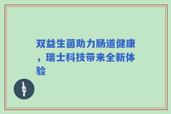 双益生菌助力肠道健康,瑞士科技带来全新体验 双益生菌助力肠道健康,瑞士科技带来全新体验