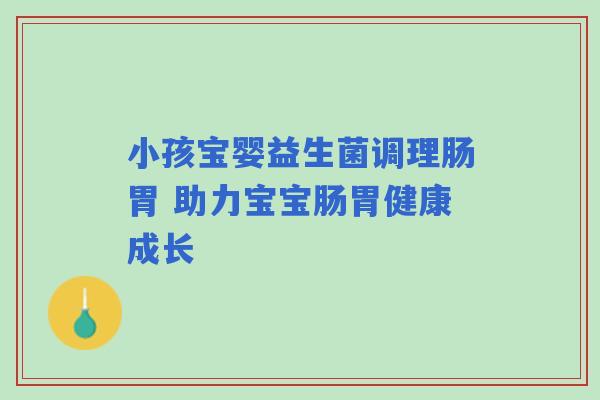 小孩宝婴益生菌调理肠胃 助力宝宝肠胃健康成长 小孩宝婴益生菌调理肠胃 助力宝宝肠胃健康成长