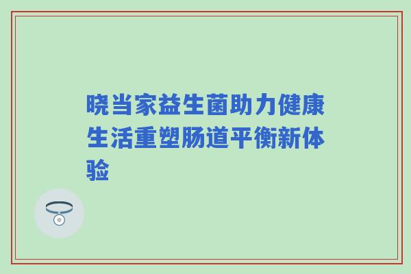 晓当家益生菌助力健康生活重塑肠道平衡新体验 晓当家益生菌助力健康生活重塑肠道平衡新体验