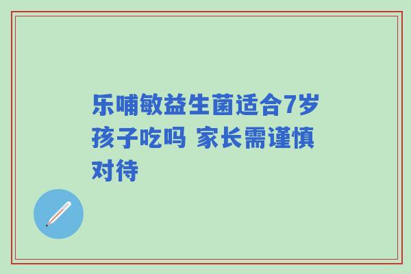 乐哺敏益生菌适合7岁孩子吃吗 家长需谨慎对待 乐哺敏益生菌适合7岁孩子吃吗 家长需谨慎对待