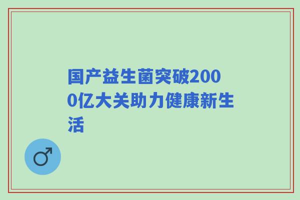国产益生菌突破2000亿大关助力健康新生活 国产益生菌突破2000亿大关助力健康新生活