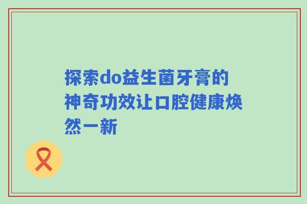 探索do益生菌牙膏的神奇功效让口腔健康焕然一新 探索do益生菌牙膏的神奇功效让口腔健康焕然一新