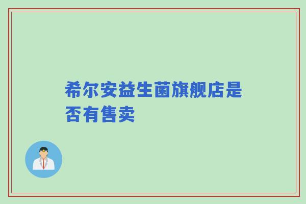希尔安益生菌旗舰店是否有售卖 希尔安益生菌旗舰店是否有售卖