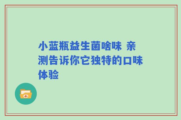 小蓝瓶益生菌啥味 亲测告诉你它独特的口味体验 小蓝瓶益生菌啥味 亲测告诉你它独特的口味体验