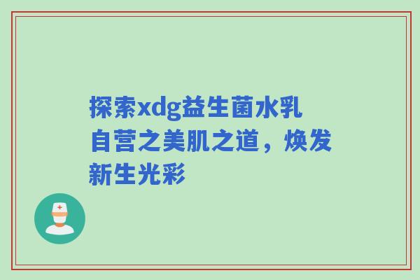 探索xdg益生菌水乳自营之美肌之道,焕发新生光彩 探索xdg益生菌水乳自营之美肌之道,焕发新生光彩