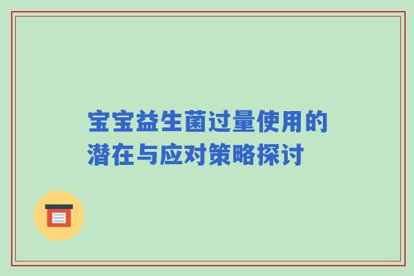 宝宝益生菌过量使用的潜在与应对策略探讨 宝宝益生菌过量使用的潜在与应对策略探讨