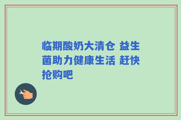 临期酸奶大清仓 益生菌助力健康生活 赶快抢购吧 临期酸奶大清仓 益生菌助力健康生活 赶快抢购吧