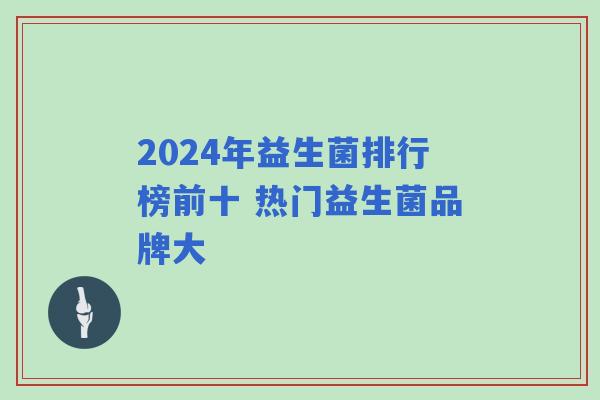 2024年益生菌排行榜前十 热门益生菌品牌大 2024年益生菌排行榜前十 热门益生菌品牌大