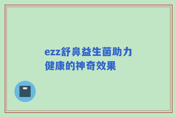 ezz舒鼻益生菌助力健康的神奇效果 ezz舒鼻益生菌助力健康的神奇效果