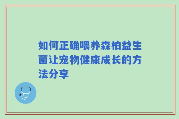 如何正确喂养森柏益生菌让宠物健康成长的方法分享 如何正确喂养森柏益生菌让宠物健康成长的方法分享