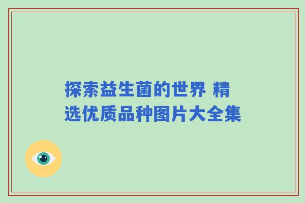 探索益生菌的世界 精选优质品种图片大全集 探索益生菌的世界 精选优质品种图片大全集