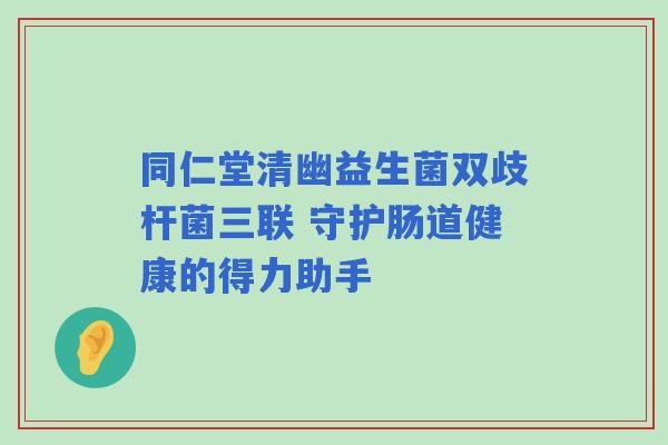 同仁堂清幽益生菌双歧杆菌三联 守护肠道健康的得力助手