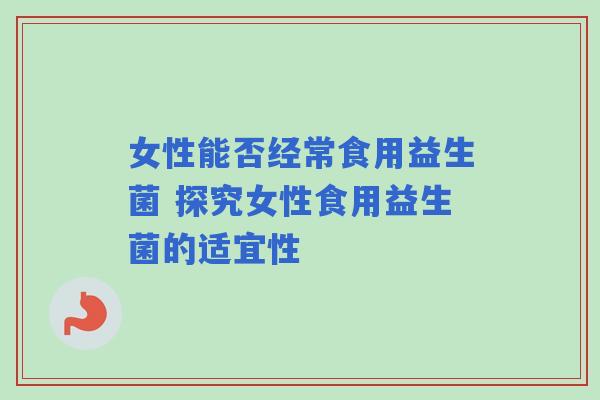 女性能否经常食用益生菌 探究女性食用益生菌的适宜性