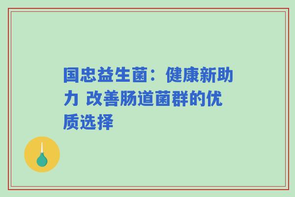 国忠益生菌：健康新助力 改善肠道菌群的优质选择