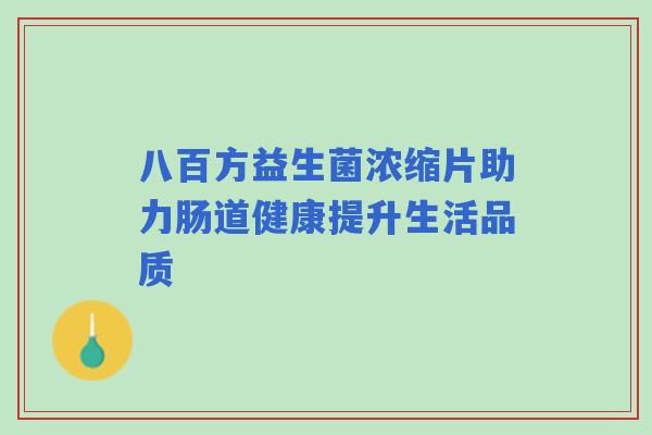 八百方益生菌浓缩片助力肠道健康提升生活品质