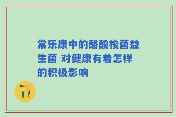 常乐康中的酪酸梭菌益生菌 对健康有着怎样的积极影响