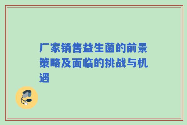 厂家销售益生菌的前景策略及面临的挑战与机遇