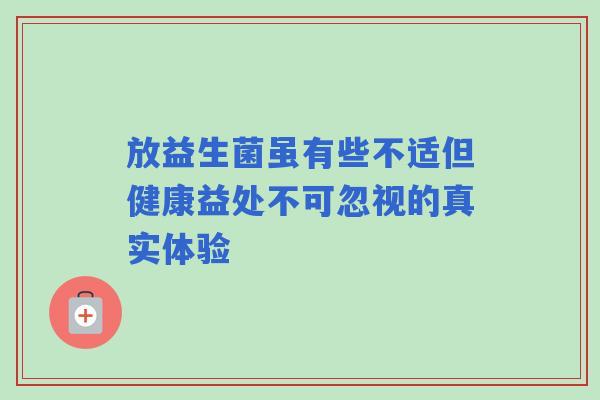 放益生菌虽有些不适但健康益处不可忽视的真实体验 放益生菌虽有些不适但健康益处不可忽视的真实体验