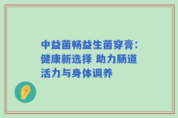 中益菌畅益生菌穿膏:健康新选择 助力肠道活力与身体调养 中益菌畅益生菌穿膏:健康新选择 助力肠道活力与身体调养