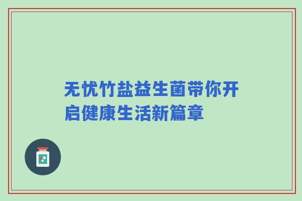 无忧竹盐益生菌带你开启健康生活新篇章