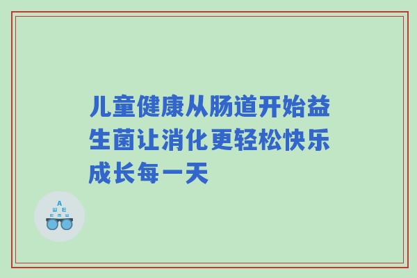 儿童健康从肠道开始益生菌让消化更轻松快乐成长每一天 儿童健康从肠道开始益生菌让消化更轻松快乐成长每一天