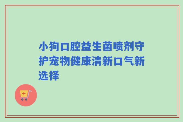 小狗口腔益生菌喷剂守护宠物健康清新口气新选择 小狗口腔益生菌喷剂守护宠物健康清新口气新选择