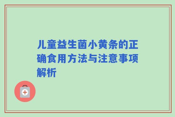 儿童益生菌小黄条的正确食用方法与注意事项解析 儿童益生菌小黄条的正确食用方法与注意事项解析