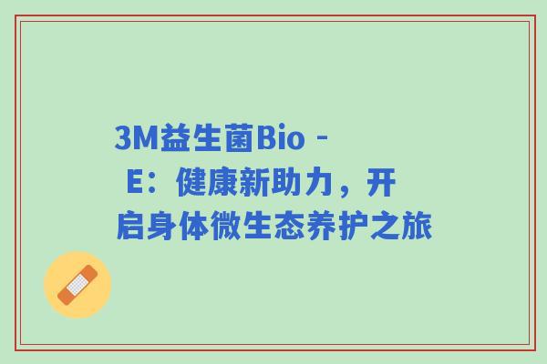 3M益生菌Bio - E:健康新助力,开启身体微生态养护之旅 3M益生菌Bio - E:健康新助力,开启身体微生态养护之旅