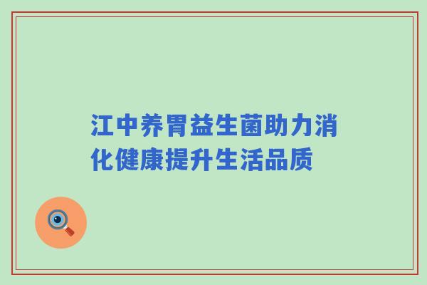 江中养胃益生菌助力消化健康提升生活品质 江中养胃益生菌助力消化健康提升生活品质