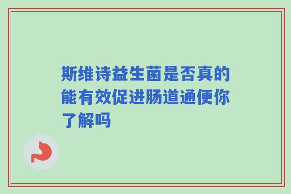 斯维诗益生菌是否真的能有效促进肠道通便你了解吗 斯维诗益生菌是否真的能有效促进肠道通便你了解吗