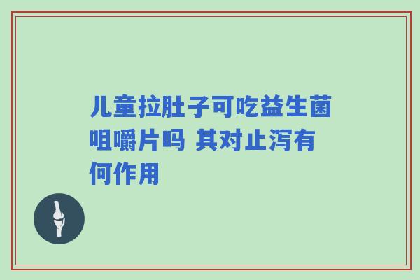 儿童拉肚子可吃益生菌咀嚼片吗 其对止泻有何作用