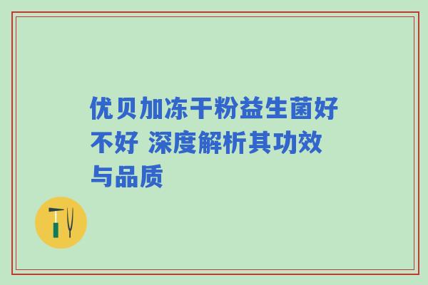 优贝加冻干粉益生菌好不好 深度解析其功效与品质