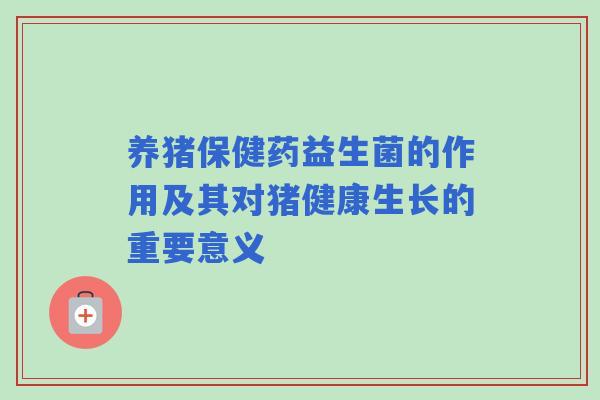 养猪保健药益生菌的作用及其对猪健康生长的重要意义