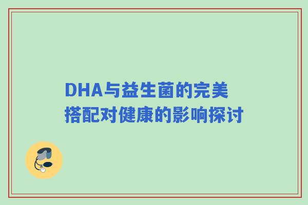 DHA与益生菌的完美搭配对健康的影响探讨
