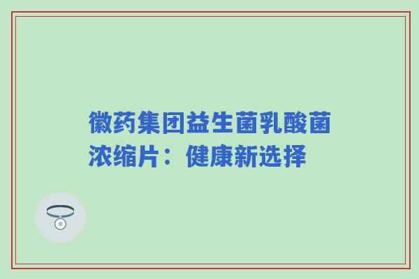 徽药集团益生菌乳酸菌浓缩片:健康新选择 徽药集团益生菌乳酸菌浓缩片:健康新选择