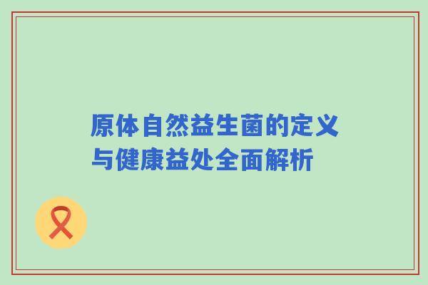 原体自然益生菌的定义与健康益处全面解析 原体自然益生菌的定义与健康益处全面解析